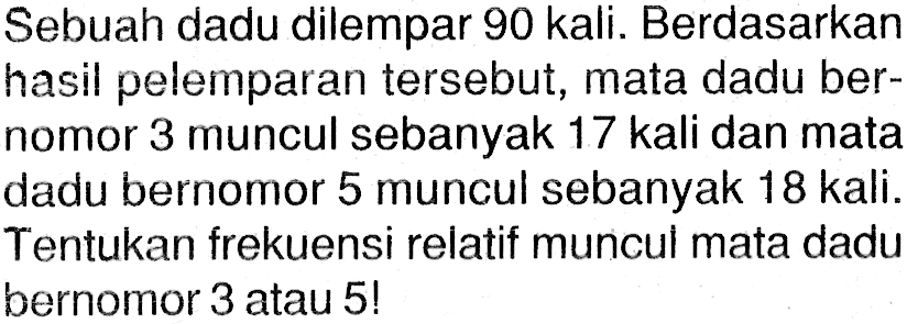 Sebuah dadu dilempar 90 kali. Berdasarkan hasil pelemparan tersebut, mata dadu bernomor 3 muncul sebanyak 17 kali dan mata dadu bernomor 5 muncul sebanyak 18 kali. Tentukan frekuensi relatif muncul mata dadu bernomor 3 atau 5! 