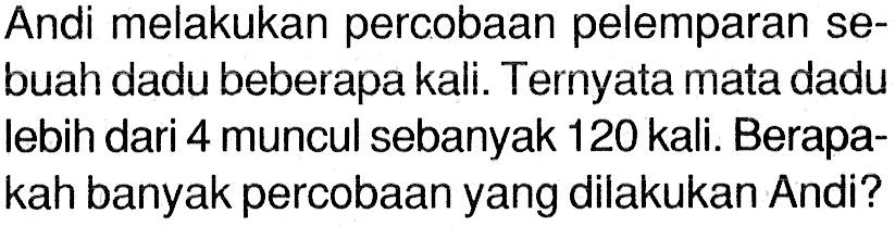 Andi melakukan percobaan pelemparan sebuah dadu beberapa kali. Ternyata mata dadu lebih dari 4 muncul sebanyak 120 kali. Berapakah banyak percobaan yang dilakukan Andi?