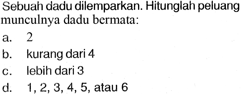 Sebuah dadu dilemparkan. Hitunglah peluang munculnya dadu bermata:a. 2b. kurang dari 4c. lebih dari 3d.  1,2,3,4,5 , atau 6