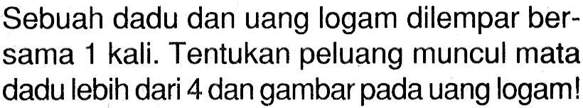 Sebuah dadu dan uang logam dilempar bersama 1 kali. Tentukan peluang muncul mata dadu lebih dari 4 dan gambar pada uang logam!