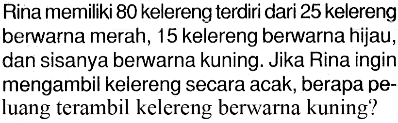 Rina memiliki 80 kelereng terdiri dari 25 kelereng berwarna merah, 15 kelereng berwarna hijau, dan sisanya berwarna kuning. Jika Rina ingin mengambil kelereng secara acak, berapa peluang terambil kelereng berwarna kuning?