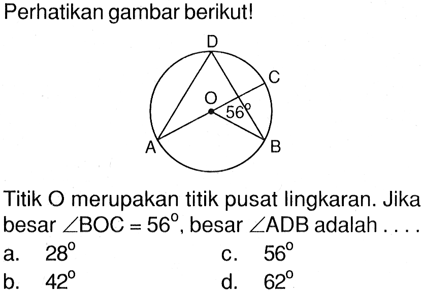 Perhatikan gambar berikut!Titik O merupakan titik pusat lingkaran. Jika besar sudut BOC=56, besar sudut ADB adalah...a. 28 b. 42c. 56 d. 62 