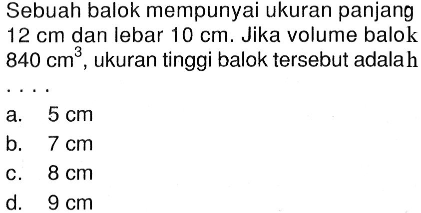 Sebuah balok mempunyai ukuran panjang 12 cm dan lebar 10 cm. Jika volume balok 840 cm^3, ukuran tinggi balok tersebut adalah ....