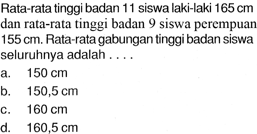 Rata-rata tinggi badan 11 siswa laki-laki 165 cm dan rata-rata tinggi badan 9 siswa perempuan 155 cm. Rata-rata gabungan tinggi badan siswa seluruhnya adalah ....