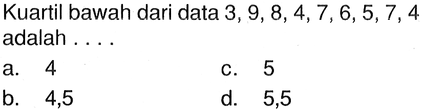 Kuartil bawah dari data 3,9,8,4,7,6,5,7,4 adalah ....