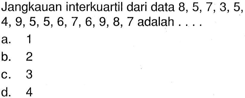 Jangkauan interkuartil dari data  8,5,7,3,5 ,  4,9,5,5,6,7,6,9,8,7  adalah ....a. 1b. 2c. 3d. 4