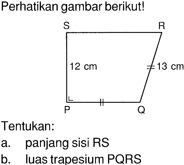 Perhatikan gambar berikut!Gambar: trapesium siku-siku PQRS siku-siku di P dengan panjang PQ = QR = 13 cm dan panjang PS = 12 cmTentukan:a. panjang sisi RSb. luas trapesium PQRS