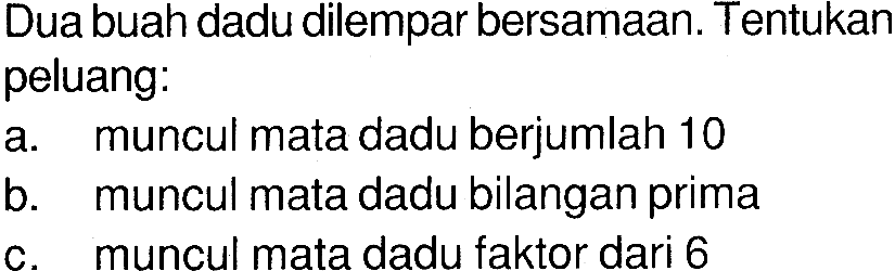 Dua buah dadu dilempar bersamaan. Tentukan peluang: a. muncul mata dadu berjumlah 10 b. muncul mata dadu bilangan prima c. muncul mata dadu faktor dari 6