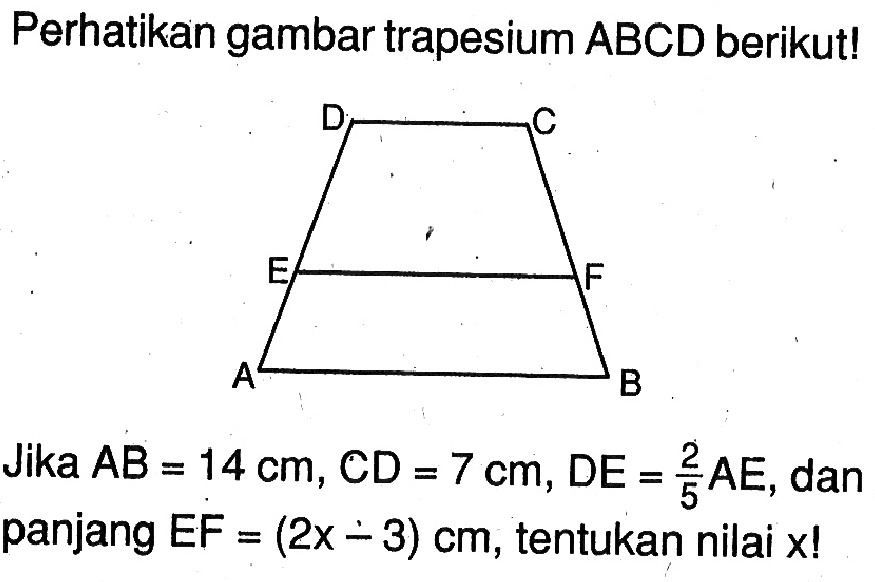 Perhatikan gambar trapesium ABCD berikut! Jika AB=14 cm, CD=7 cm, DE=2/5 AE, dan panjang EF=(2x-3) cm, tentukan nilai x!