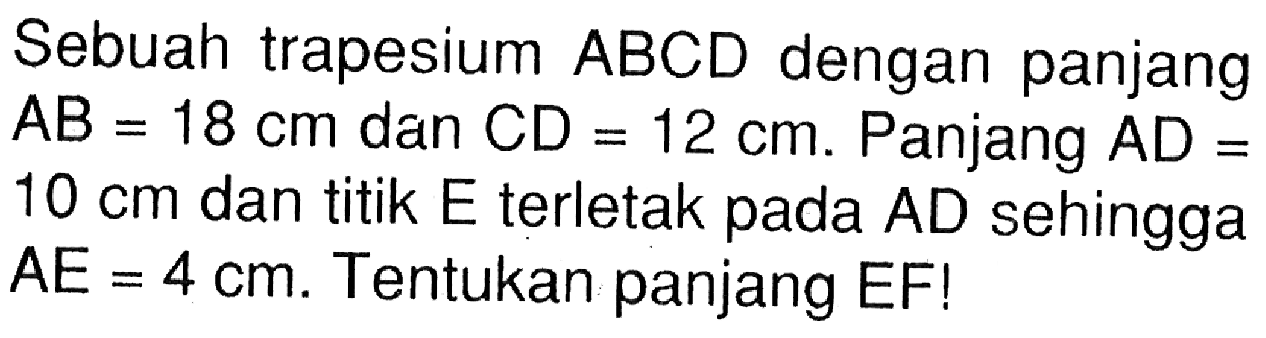 Sebuah trapesium  ABCD  dengan panjang  AB=18 cm  dan  CD=12 cm . Panjang  AD=   10 cm  dan titik  E  terletak pada AD sehingga  AE=4 cm . Tentukan panjang EF!