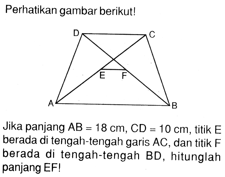 Perhatikan gambar berikut! D C E F A BJika panjang AB=18 cm, CD=10 cm, titik E berada di tengah-tengah garis AC, dan titik F berada di tengah-tengah BD, hitunglah panjang EF!