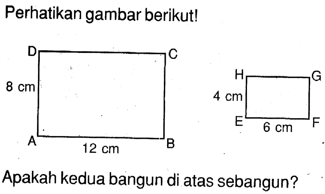 Perhatikan gambar berikut! A B C D 8 cm 12 cm E F G H 4 cm 6 cm 
Apakah kedua bangun di atas sebangun?