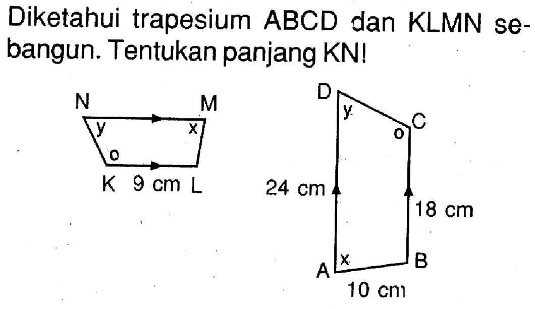 Diketahui trapesium ABCD dan KLMN sebangun. Tentukan panjang KN! N M D C y x y o o K 9 cm L 24 cm 18 cm A x B 10 cm 