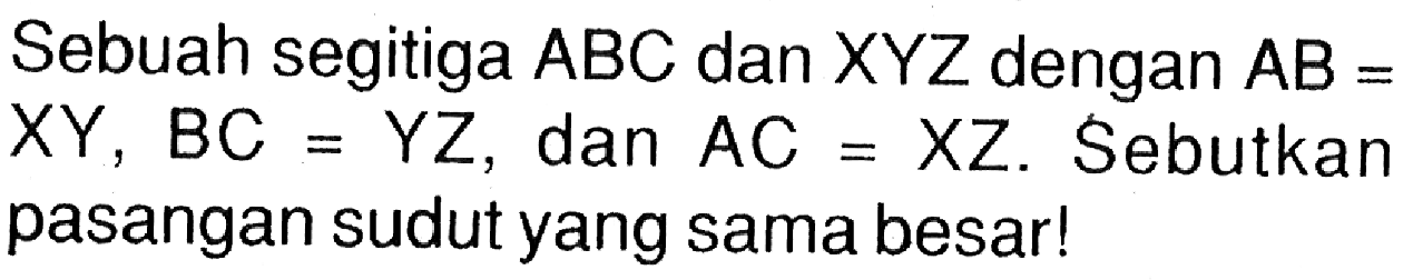 Sebuah segitiga  ABC dan XYZ dengan AB=XY, BC=YZ, dan  AC=XZ. Sebutkan pasangan sudut yang sama besar!