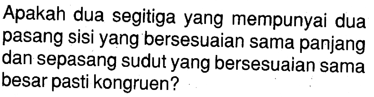 Apakah dua segitiga yang mempunyai dua pasang sisi yang bersesuaian sama panjang dan sepasang sudut yang bersesuaian sama besar pasti kongruen?