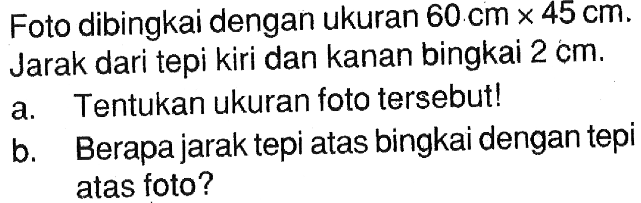 Foto dibingkai dengan ukuran 60 cm x 45 cm. Jarak dari tepi kiri dan kanan bingkai 2 cm. a. Tentukan ukuran foto tersebut! b. Berapa jarak tepi atas bingkai dengan tepi atas foto?