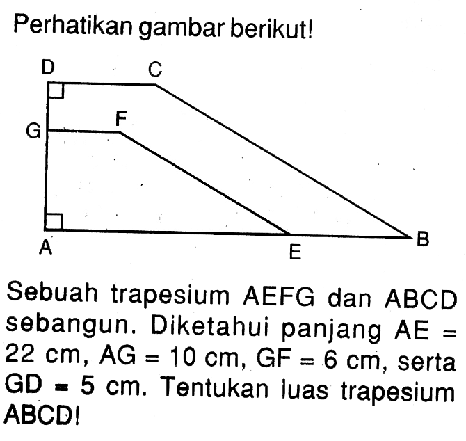 Perhatikan gambar berikut!Sebuah trapesium AEFG dan ABCD sebangun. Diketahui panjang AE=22 cm, AG=10 cm, GF=6 cm, serta GD=5 cm. Tentukan luas trapesium ABCD!