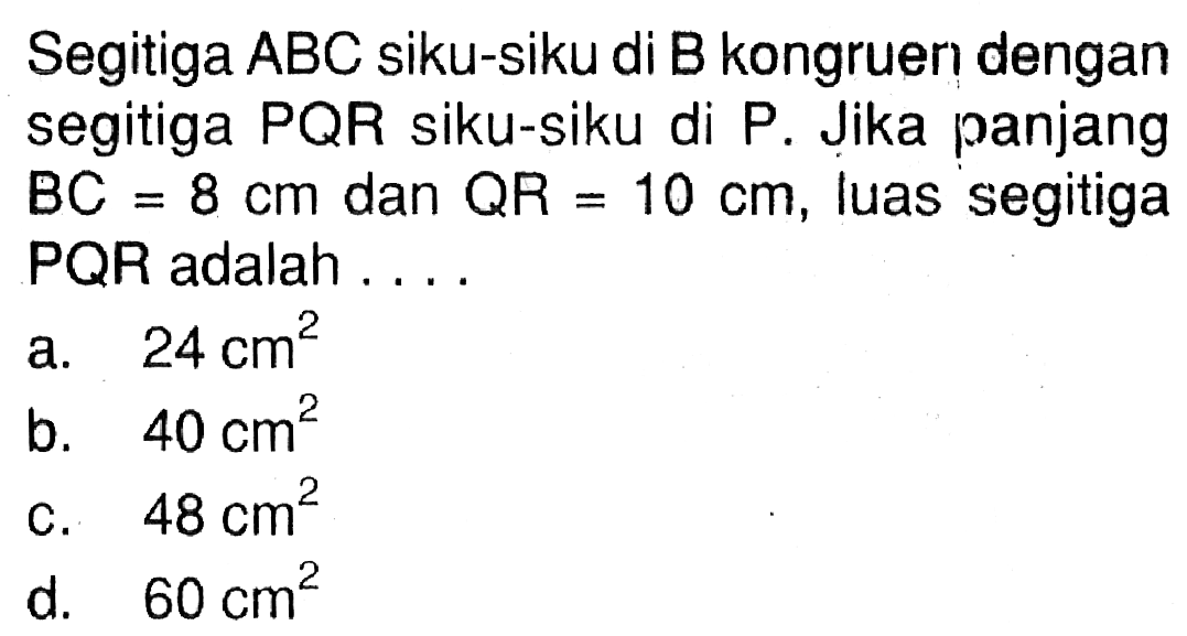 Segitiga ABC siku-siku di B kongruen dengan segitiga PQR siku-siku di P.Jika panjang BC=8 cm dan QR=10 cm, luas segitiga PQR adalah....