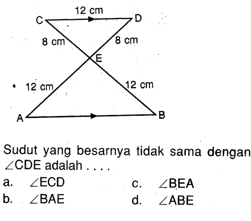 C 12 cm D 8 cm 8 cm E 12 cm 12 cm A B Sudut yang besarnya tidak sama dengan sudut CDE adalah .... a. sudut ECD c. sudut BEA b. sudut BAE d. sudut ABE
