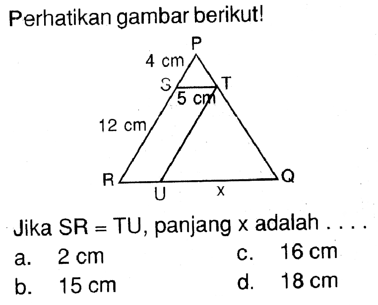 Perhatikan gambar berikut! P 4 cm S T 5 cm 12 cm R Q U xJika  SR=TU , panjang  x  adalah  ... . 