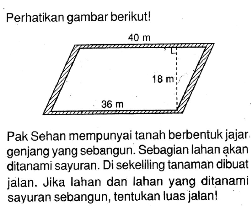 Perhatikan gambar berikut! Pak Sehan mempunyai tanah berbentuk jajar genjang yang sebangun. Sebagian lahan ạkan ditanami sayuran. Di sekeliling tanaman dibuat jalan. Jika lahan dan lahan yang ditanami sayuran sebangun, tentukan luas jalan!