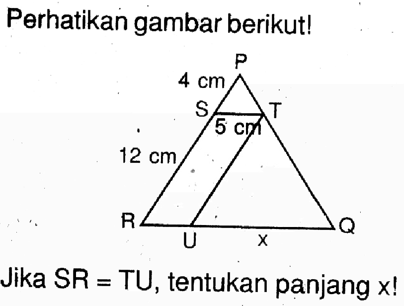 Perhatikan gambar berikut!P T Q U R S 4 cm 5 cm 12 cm xJika SR=TU, tentukan panjang x!