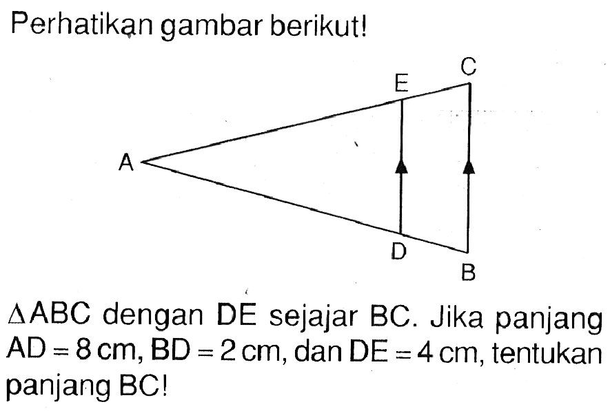 Perhatikan gambar berikut! segitiga ABC  dengan  DE  sejajar  BC . Jika panjang  AD=8 cm, BD=2 cm , dan  DE=4 cm , tentukan panjang BC!