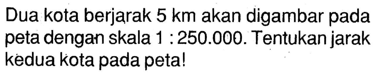 Dua kota berjarak  5 km  akan digambar pada peta dengan skala  1: 250.000 . Tentukan jarak kedua kota pada peta!