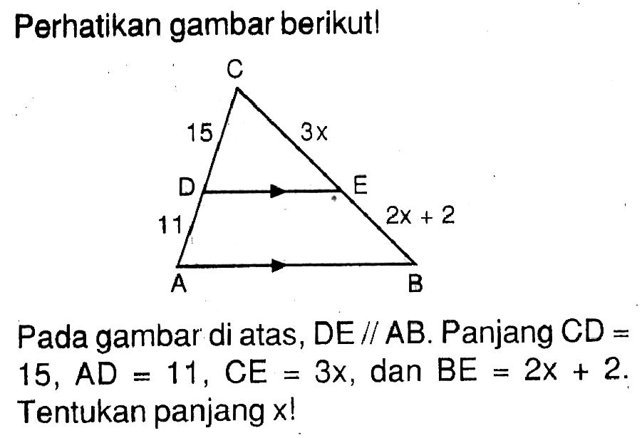 Perhatikan gambar berikut! C 15 3x D E 11 2x+2 A B Pada gambar di atas, DE sejajar AB. Panjang CD=15, AD=11, CE=3x, dan BE=2x+2. Tentukan panjang x!