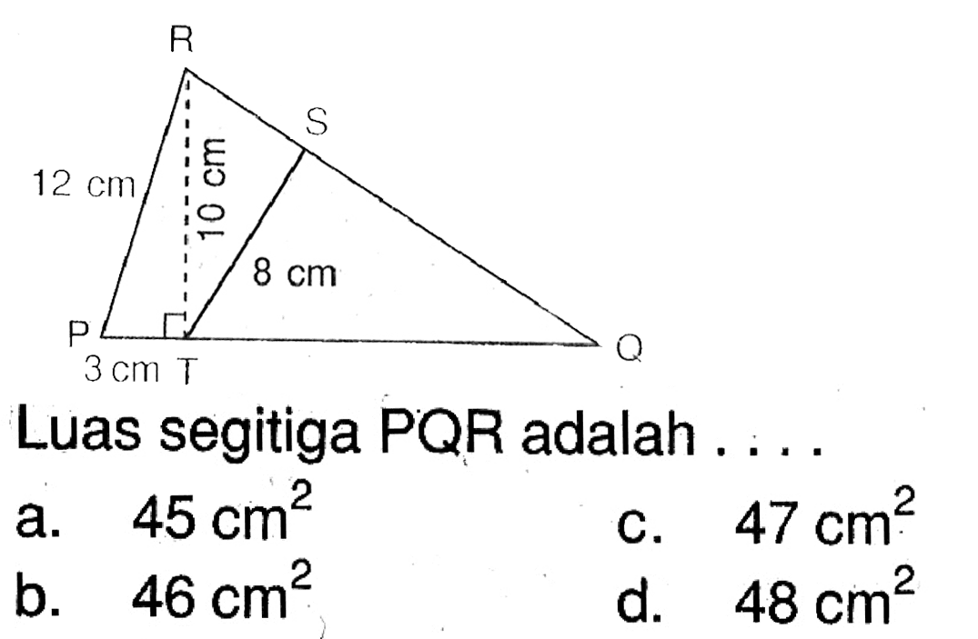 R 12 cm S 10 cm 8 cm P 3 cm T Q Luas segitiga PQR adalah . . . .a.  45 cm^2 C.  47 cm^2 b.  46 cm^2 d.  48 cm^2 