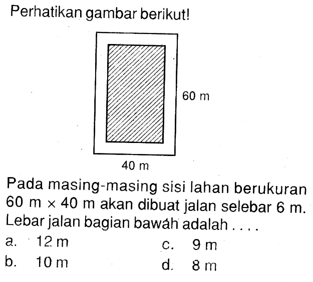 Perikan gambar berikut!Pada masing-masing sisi lahan berukuran  60 m x 40 m akan dibuat jalan selebar  6 m. Lebar jalan bagian bawáh adalah ....