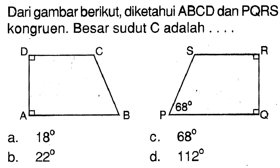 Dari gambar berikut, diketahui ABCD dan PQRS kongruen. Besar sudut C adalah ...A B C D P Q R S 68 a. 18
c. 68
b. 22
d. 112