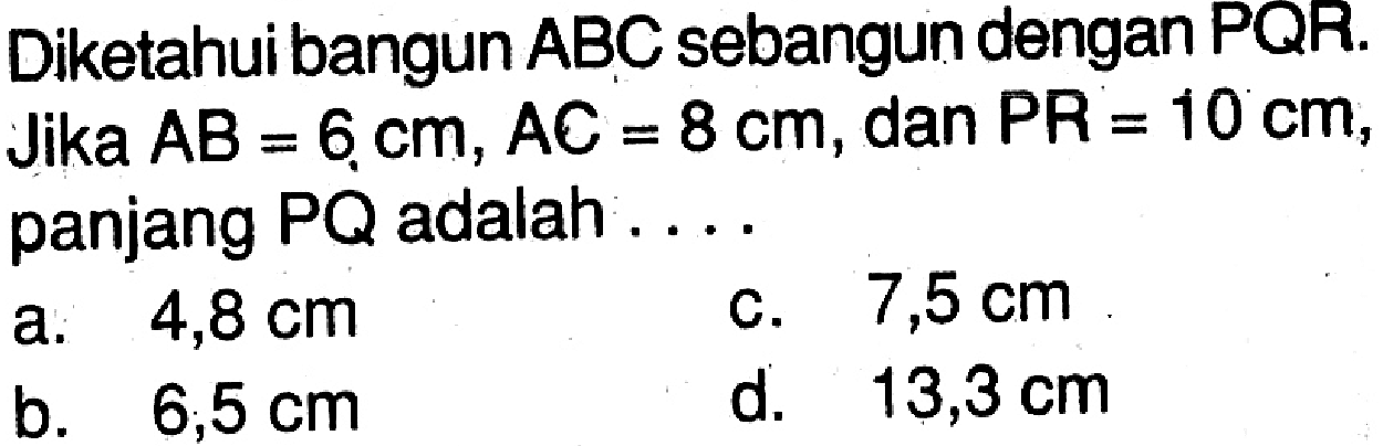 Diketahui bangun  ABC  sebangun dengan PQR. Jika AB=6 cm, AC=8 cm, dan  PR=10 cm, panjang PQ adalah....