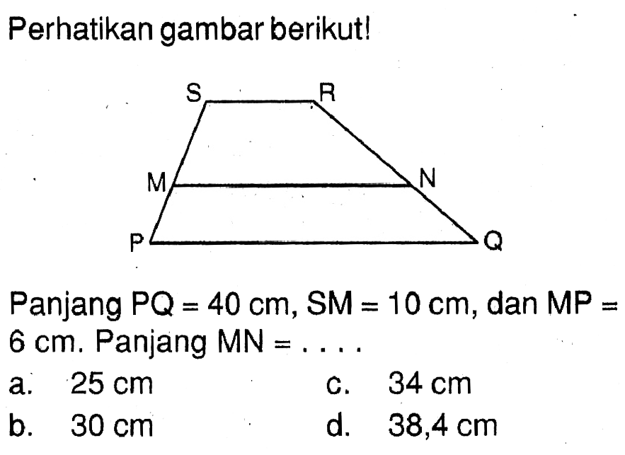 Perhatikan gambar berikut! S R M N P Q Panjang PQ=40 cm, SM=10 cm , dan MP= 6 cm. Panjang MN=...