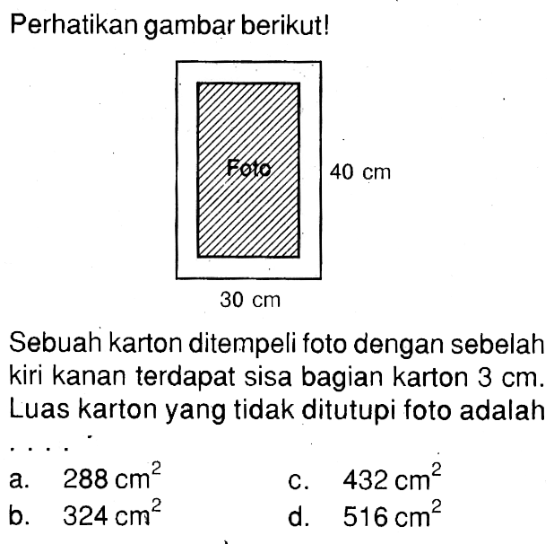 Perhatikan gambar berikut! Foto 40 cm 30 cm Sebuah karton ditempeli foto dengan sebelah kiri kanan terdapat sisa bagian karton 3 cm. Luas karton yang tidak ditutupi foto adalah....