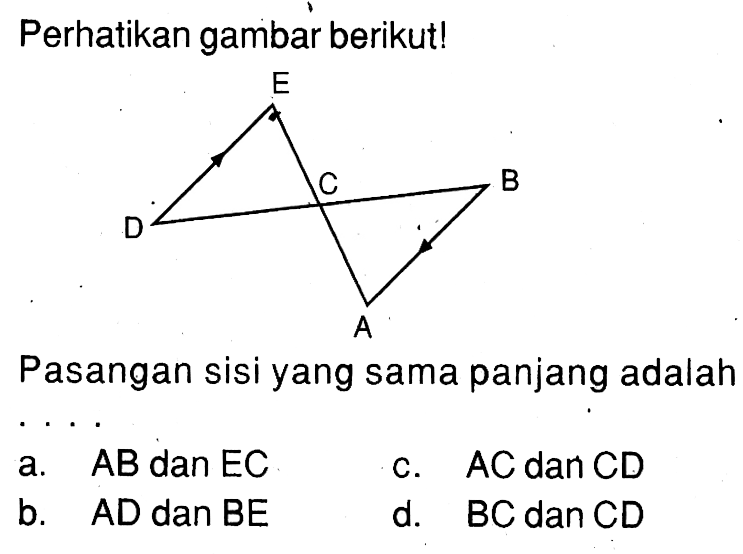 Perhatikan gambar berikut! E D C B APasangan sisi yang sama panjang adalaha. AB dan EC b. AD dan BE c. AC dan CD  d. BC dan CD 