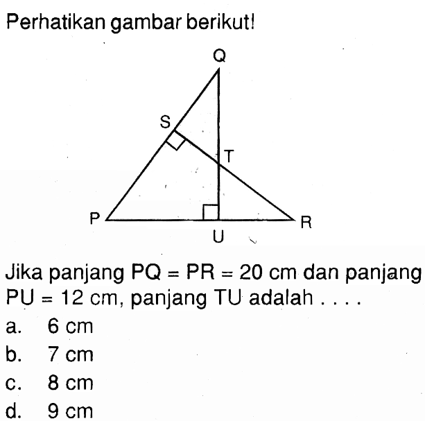 Perhatikan gambar berikut!Jika panjang PQ=PR=20 cm dan panjang PU=12 cm, panjang TU adalah....