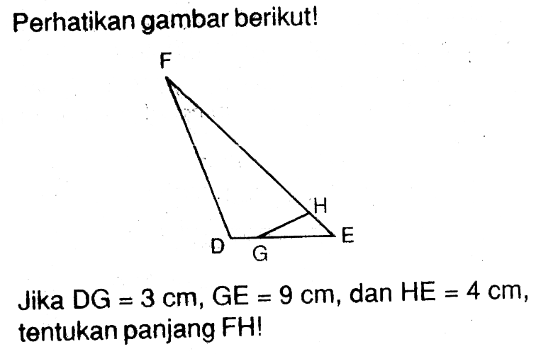 Perhatikan gambar berikut!Segitiga DEF GH. Jika DG=3 cm, GE=9 cm, dan HE=4 cm, tentukan panjang FH!