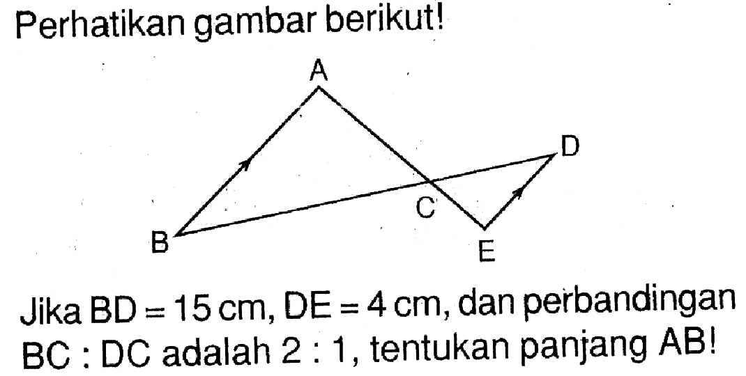 Perhatikan gambar berikut!Jika  BD=15 cm, D E=4 cm , dan perbandingan  BC: D C  adalah  2: 1 , tentukan panjang  AB! 