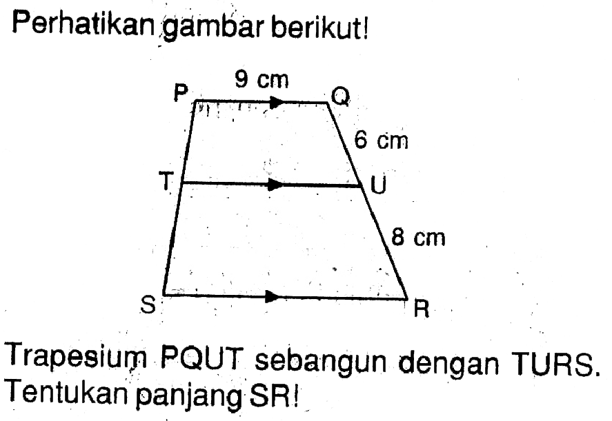 Perhatikan gambar berikut! 9 cm 6 cm 8 cmTrapesium PQUT sebangun dengan TURS. Tentukan panjang SR!