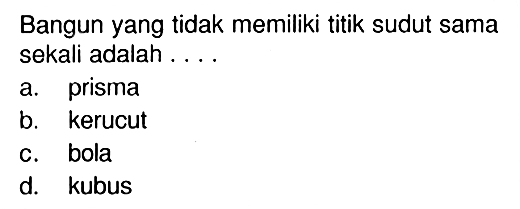 Bangun yang tidak memiliki titik sudut sama sekali adalah ....a. prismab. kerucutc. bolad. kubus