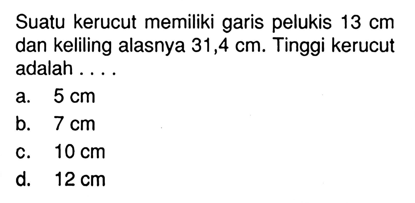 Suatu kerucut memiliki garis pelukis 13 cm dan keliling alasnya 31,4 cm. Tinggi kerucut adalah ....