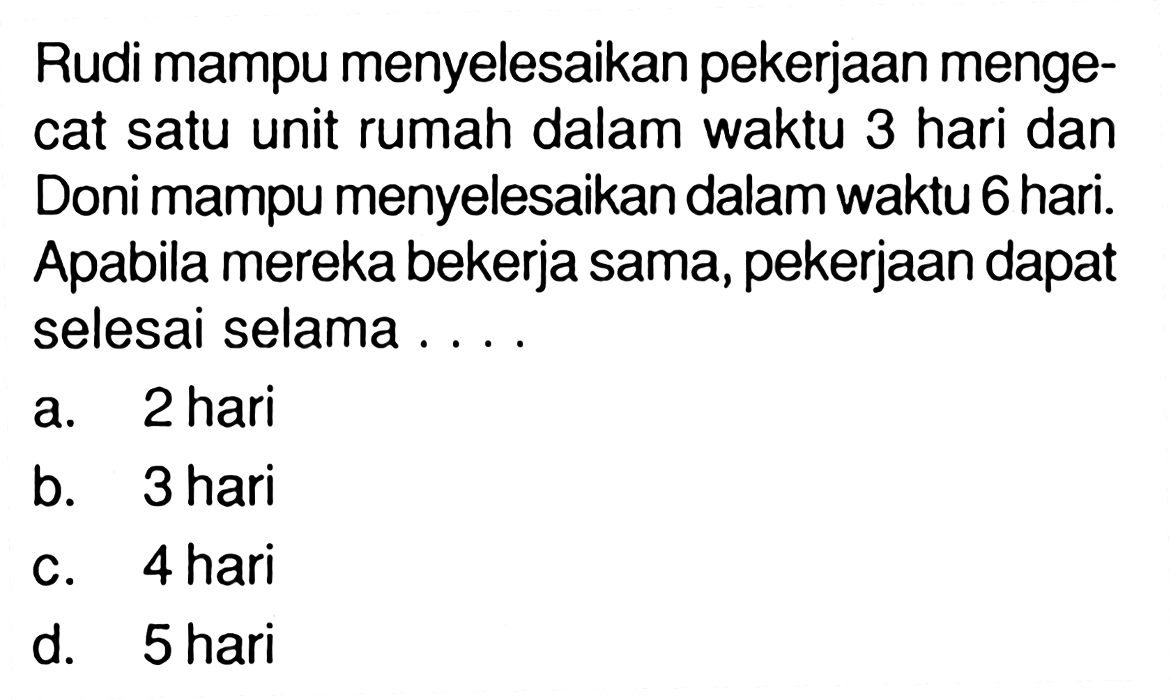 Rudi mampu menyelesaikan pekerjaan mengecat satu unit rumah dalam waktu 3 hari dan Doni mampu menyelesaikan dalam waktu 6 hari. Apabila mereka bekerja sama, pekerjaan dapat selesai selama . . . .