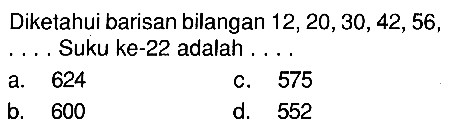 Diketahui barisan bilangan 12, 20, 30, 42, 56, .... Suku ke-22 adalah.... a. 624 c. 575 b. 600 d. 552