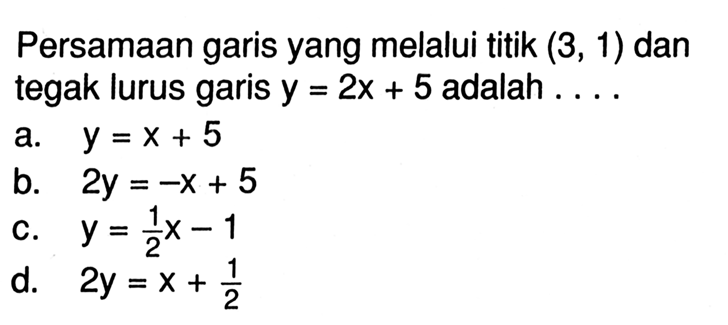 Persamaan garis yang melalui titik (3, 1) dan tegak lurus garis y = 2x + 5 adalah a. y =X + 5 b. 2y =-X + 5 c. y =x 1/2x -1 d. 2y = X + 1/2