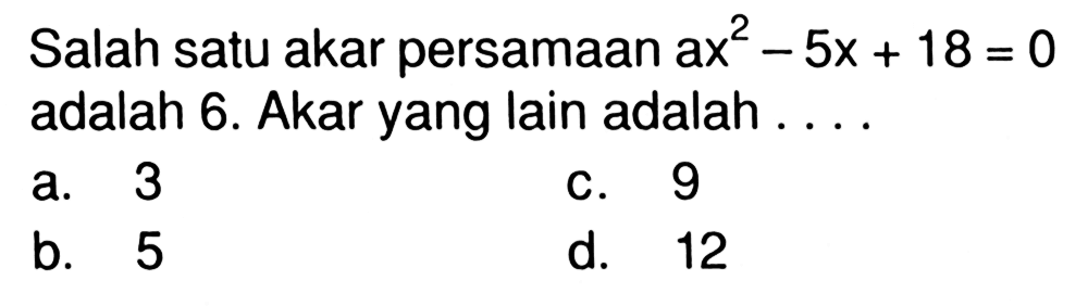 Salah satu akar persamaan ax^2 - 5x + 18 = 0  adalah 6. Akar yang lain adalah . . . .