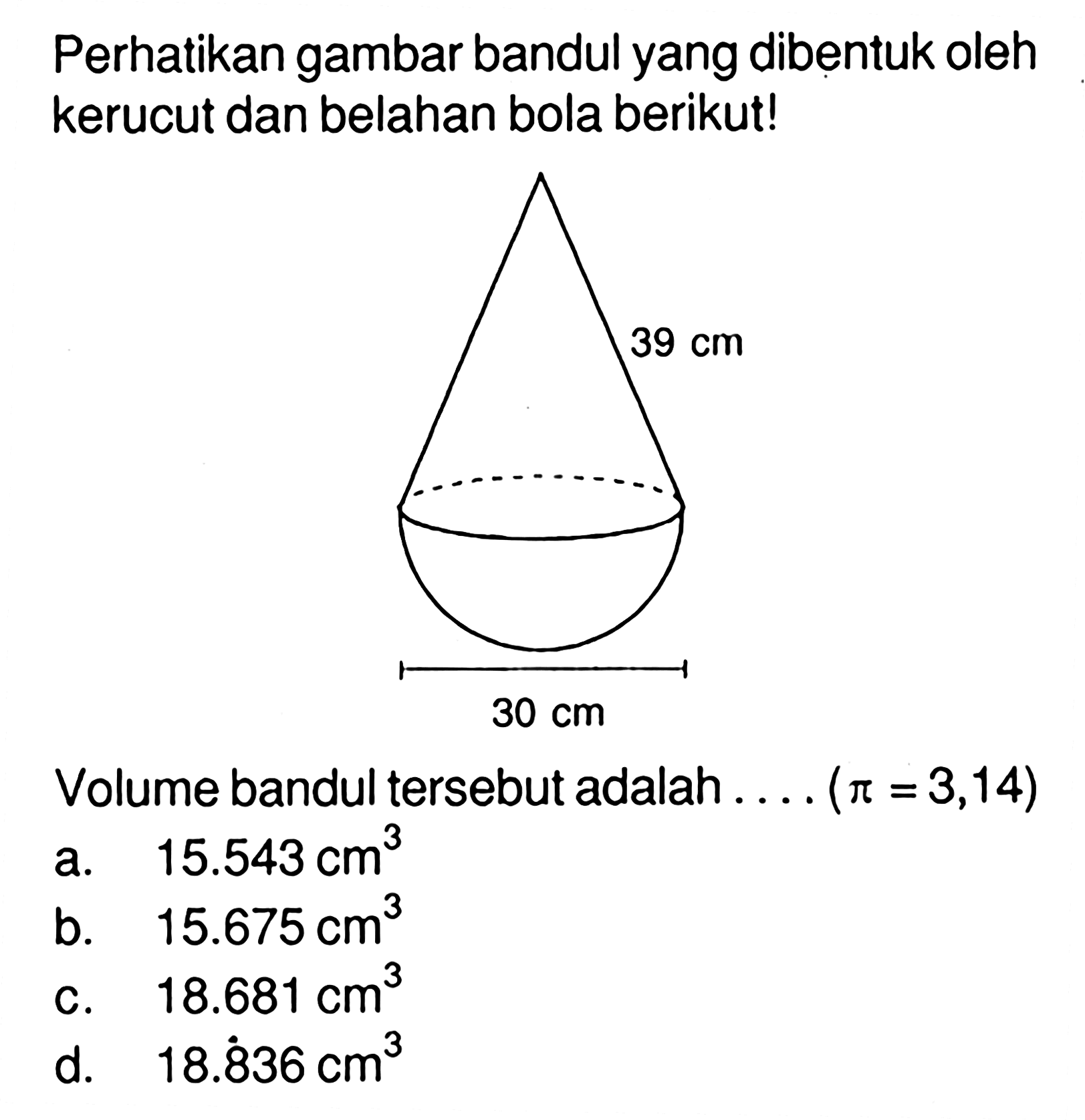 Perhatikan gambar bandul yang dibentuk oleh kerucut dan belahan bola berikut!39 cm 30 cmVolume bandul tersebut adalah  ....(pi=3,14) 