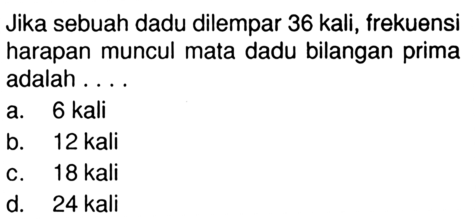 Jika sebuah dadu dilempar 36 kali, frekuensi harapan muncul mata dadu bilangan prima adalah ....a. 6 kalib. 12 kalic.  18 kali d. 24 kali