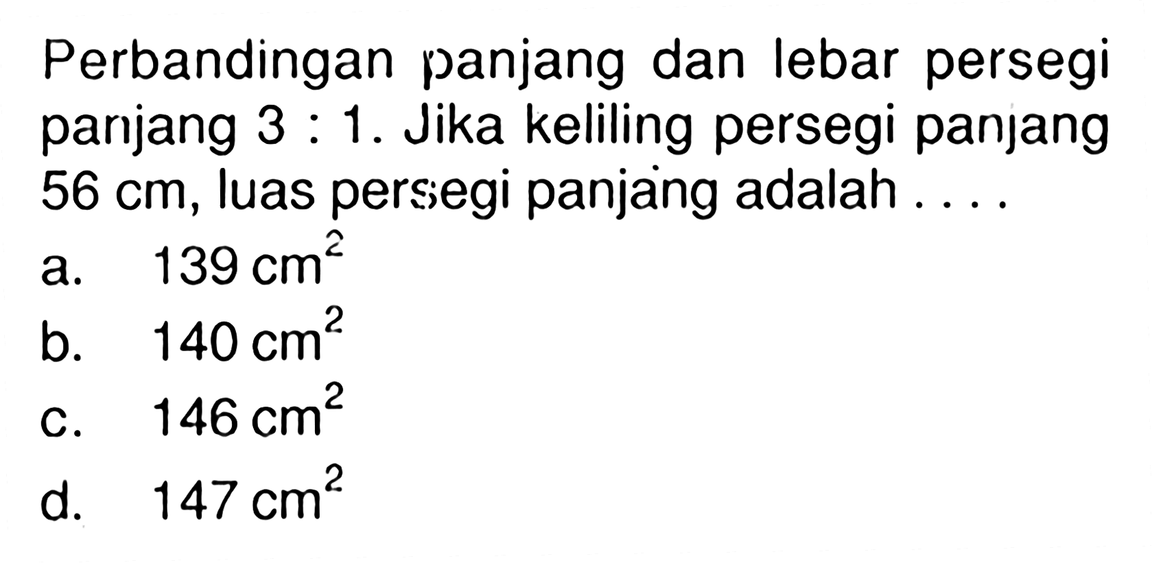 Perbandingan panjang dan lebar persegi panjang 3 : 1. Jika keliling persegi panjang 56 cm, luas persegi panjang adalah a.139 cm^2 b. 140 Cm^2 c.146 cm^2 d. 147 Cm^2