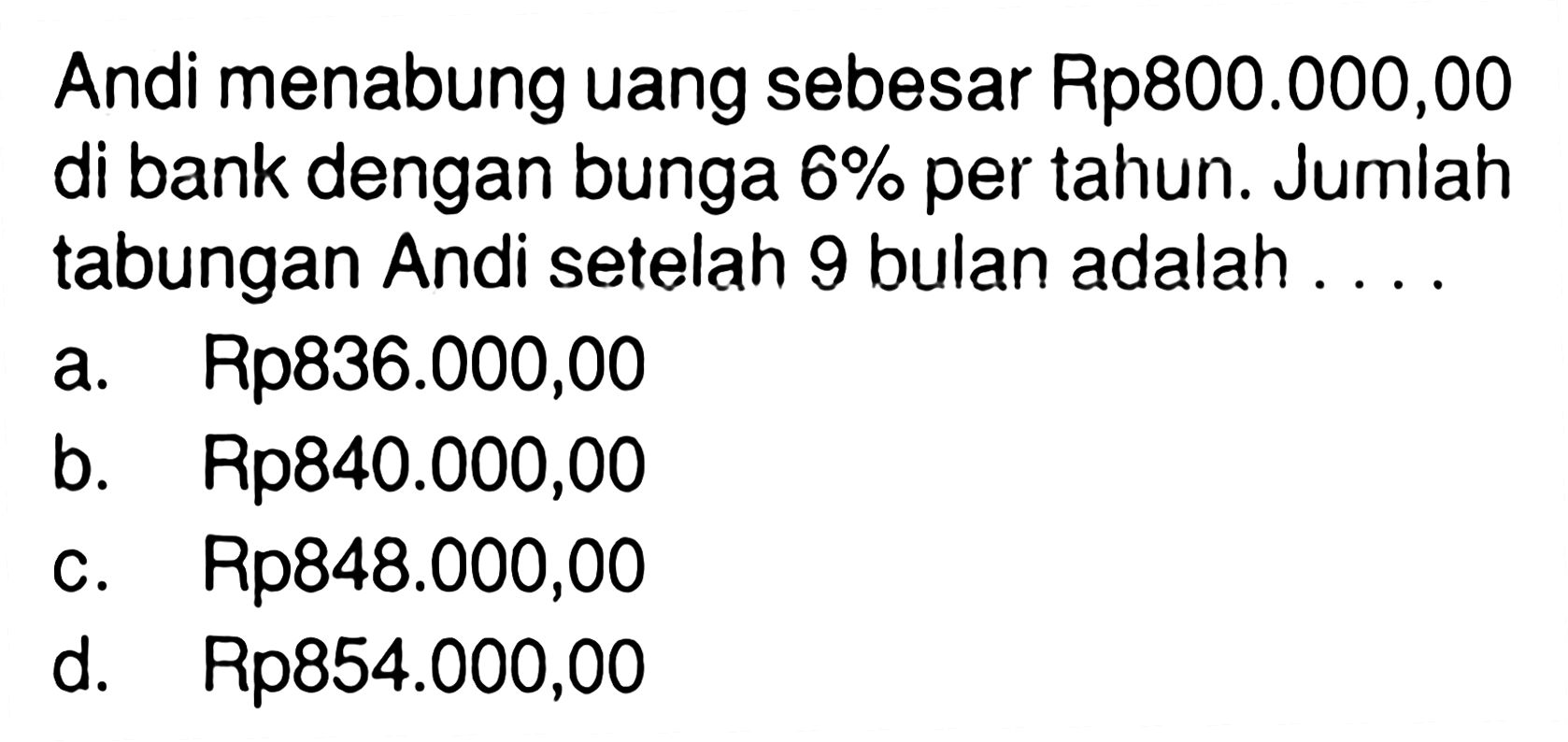 Andi menabung uang sebesar Rp800.000,00 di bank dengan bunga 6% per tahun. Jumlah tabungan Andi setelah 9 bulan adalah ....